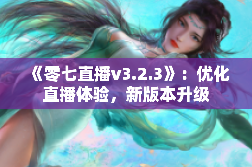《零七直播v3.2.3》：优化直播体验，新版本升级