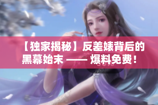 【独家揭秘】反差婊背后的黑幕始末 —— 爆料免费！
