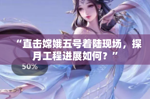 “直击嫦娥五号着陆现场，探月工程进展如何？”