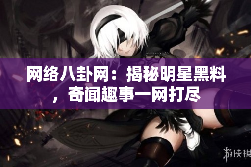网络八卦网：揭秘明星黑料，奇闻趣事一网打尽