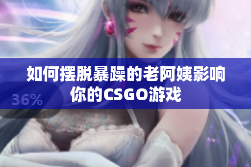 如何摆脱暴躁的老阿姨影响你的CSGO游戏
