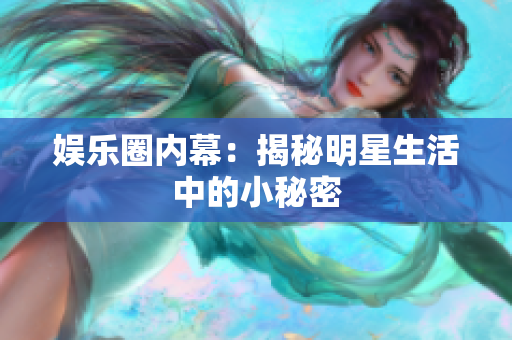 娱乐圈内幕：揭秘明星生活中的小秘密