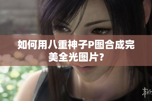 如何用八重神子P图合成完美全光图片？