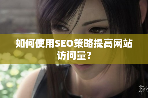 如何使用SEO策略提高网站访问量？