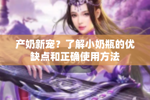 产奶新宠？了解小奶瓶的优缺点和正确使用方法