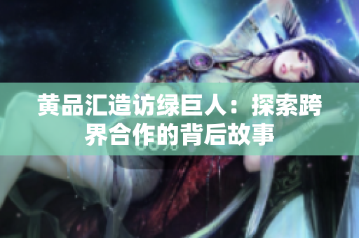 黄品汇造访绿巨人：探索跨界合作的背后故事