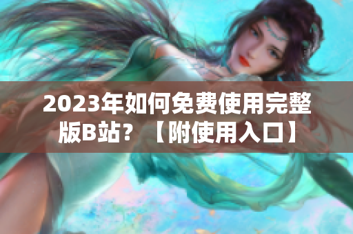 2023年如何免费使用完整版B站？【附使用入口】