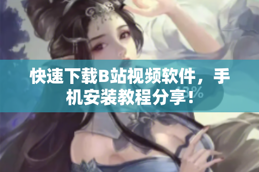 快速下载B站视频软件，手机安装教程分享！