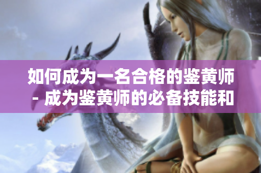 如何成为一名合格的鉴黄师 - 成为鉴黄师的必备技能和培训方法