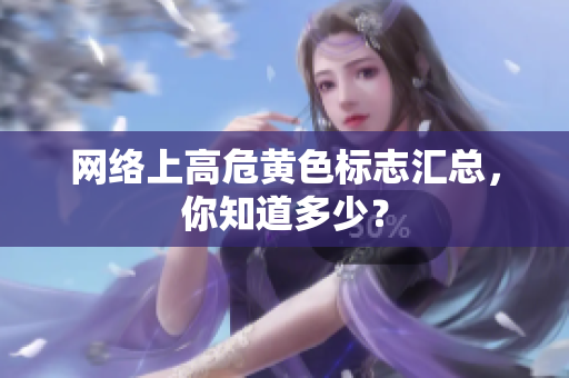 网络上高危黄色标志汇总，你知道多少？