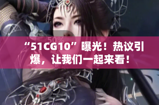 “51CG10”曝光！热议引爆，让我们一起来看！
