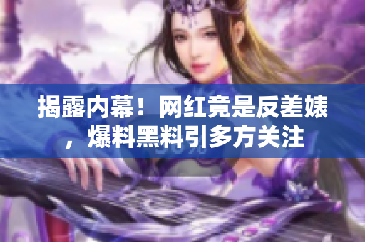 揭露内幕！网红竟是反差婊，爆料黑料引多方关注