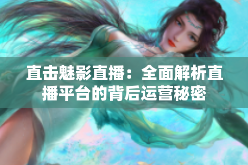 直击魅影直播：全面解析直播平台的背后运营秘密