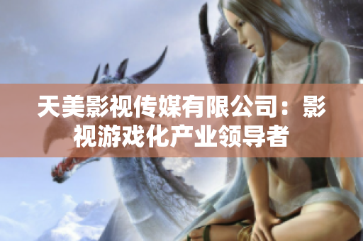 天美影视传媒有限公司：影视游戏化产业领导者