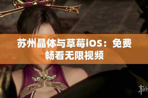 苏州晶体与草莓iOS：免费畅看无限视频