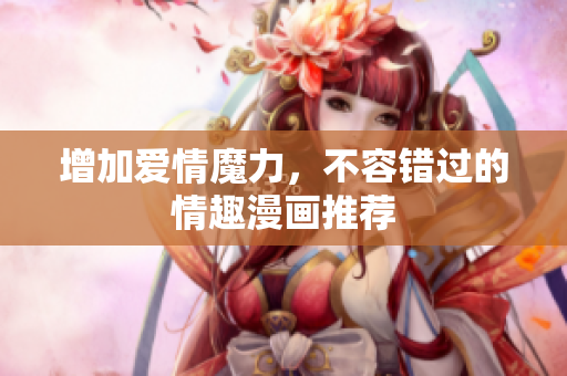 增加爱情魔力，不容错过的情趣漫画推荐