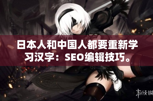 日本人和中国人都要重新学习汉字：SEO编辑技巧。