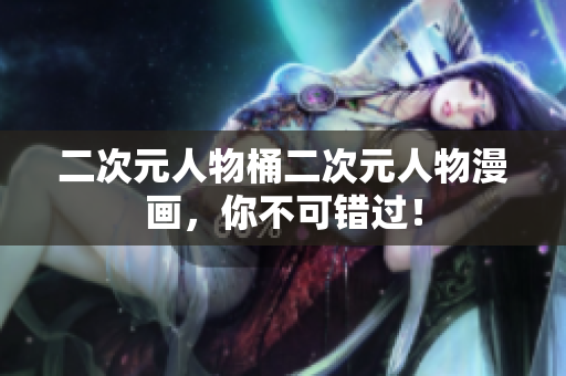 二次元人物桶二次元人物漫画，你不可错过！