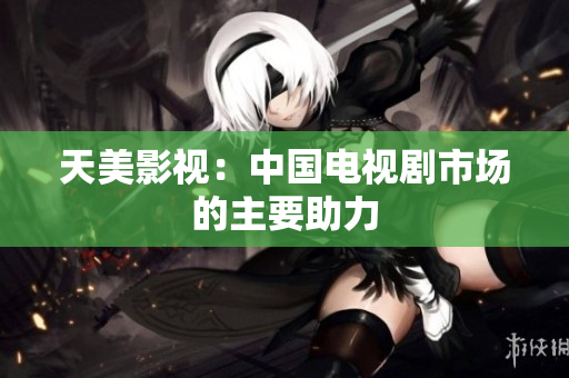 天美影视：中国电视剧市场的主要助力