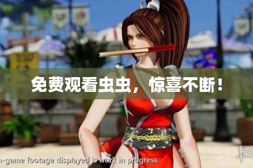 免费观看虫虫，惊喜不断！