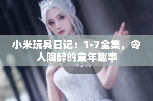 小米玩具日记：1-7全集，令人陶醉的童年趣事
