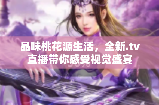 品味桃花源生活，全新.tv直播带你感受视觉盛宴