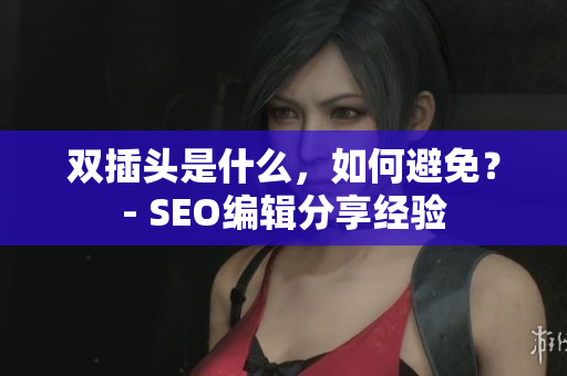 双插头是什么，如何避免？- SEO编辑分享经验