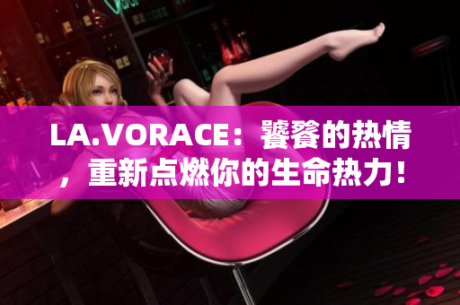 LA.VORACE：饕餮的热情，重新点燃你的生命热力！