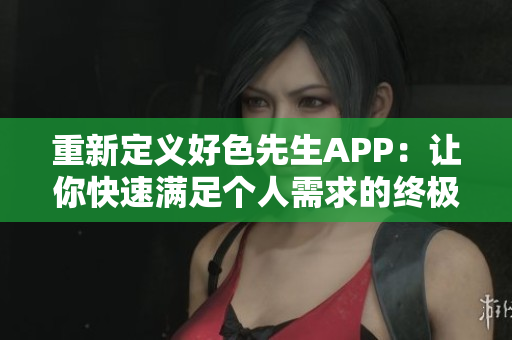 重新定义好色先生APP：让你快速满足个人需求的终极工具