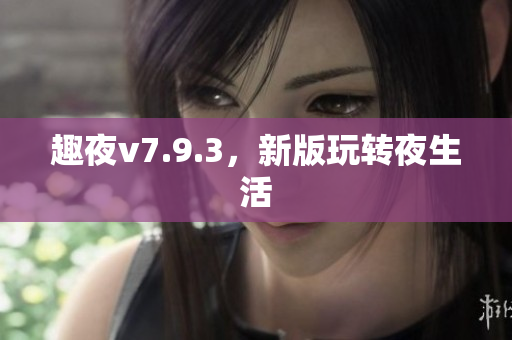 趣夜v7.9.3，新版玩转夜生活