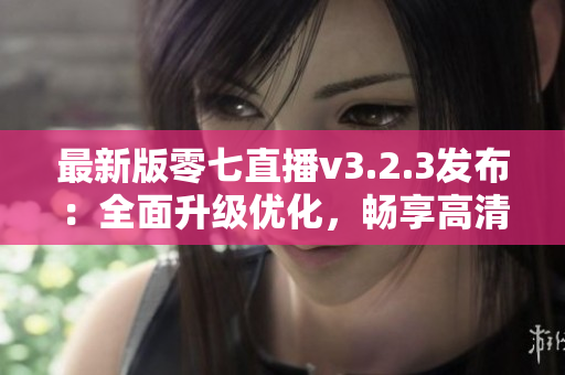 最新版零七直播v3.2.3发布：全面升级优化，畅享高清直播