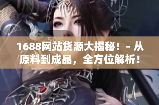1688网站货源大揭秘！- 从原料到成品，全方位解析！