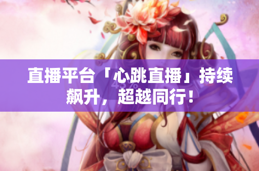 直播平台「心跳直播」持续飙升，超越同行！
