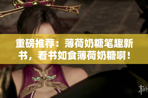 重磅推荐：薄荷奶糖笔趣新书，看书如食薄荷奶糖啊！
