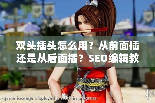双头插头怎么用？从前面插还是从后面插？SEO编辑教你正确使用！