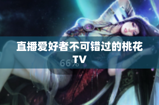 直播爱好者不可错过的桃花TV