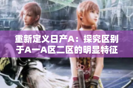 重新定义日产A：探究区别于A一A区二区的明显特征