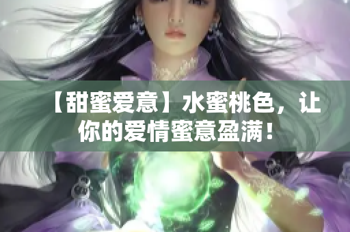 【甜蜜爱意】水蜜桃色，让你的爱情蜜意盈满！