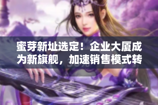 蜜芽新址选定！企业大厦成为新旗舰，加速销售模式转型！
