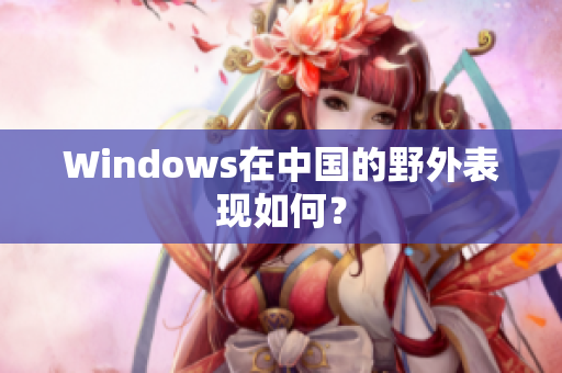 Windows在中国的野外表现如何？