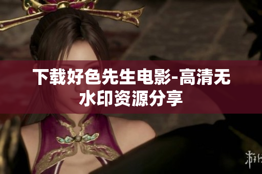 下载好色先生电影-高清无水印资源分享
