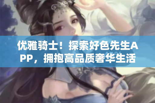 优雅骑士！探索好色先生APP，拥抱高品质奢华生活