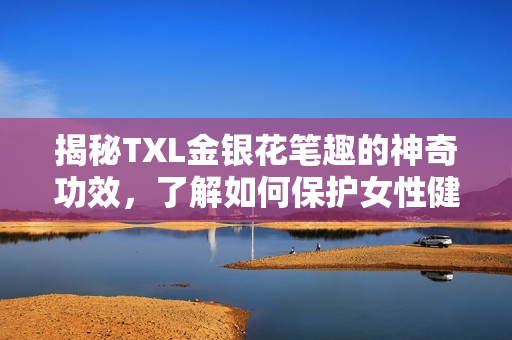 揭秘TXL金银花笔趣的神奇功效，了解如何保护女性健康