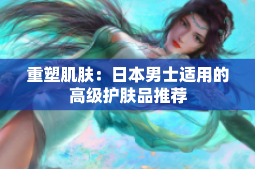 重塑肌肤：日本男士适用的高级护肤品推荐