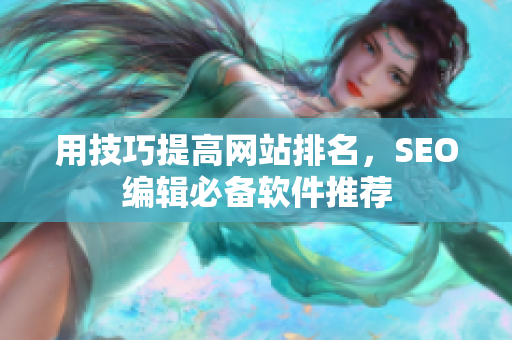 用技巧提高网站排名，SEO编辑必备软件推荐