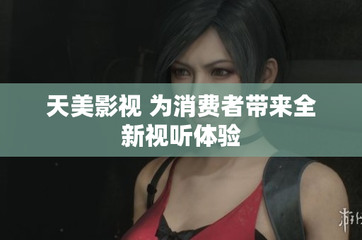 天美影视 为消费者带来全新视听体验