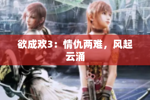 欲成欢3：情仇两难，风起云涌