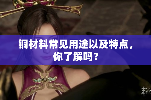 铜材料常见用途以及特点，你了解吗？