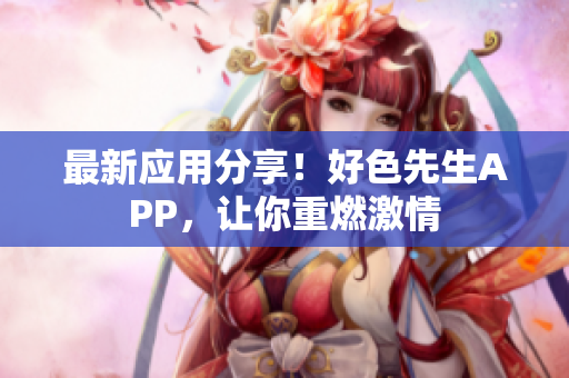 最新应用分享！好色先生APP，让你重燃激情
