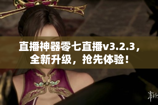 直播神器零七直播v3.2.3，全新升级，抢先体验！